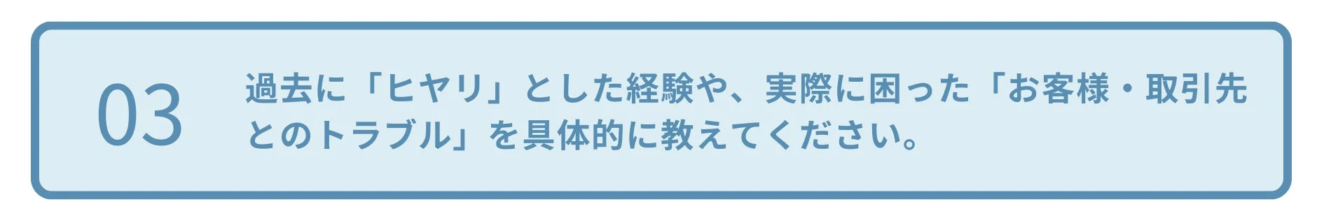 過去に「ヒヤリ」とした経験や、実際に困った「お客様・取引先とのトラブル」を具体的に教えてください。
